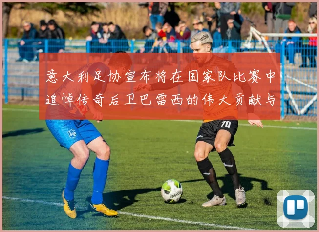 意大利足协宣布将在国家队比赛中追悼传奇后卫巴雷西的伟大贡献与精神